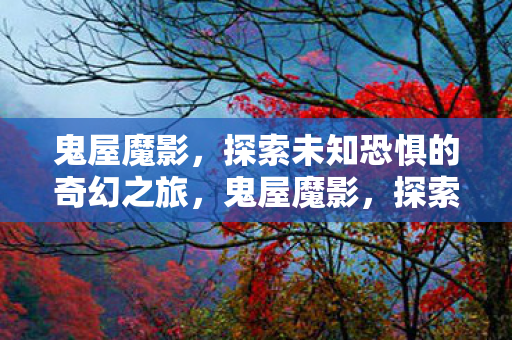 鬼屋魔影,探索未知恐惧的奇幻之旅,鬼屋魔影,探索未知恐惧的奇幻之旅 鬼屋魔影,探索未知恐惧的奇幻之旅,鬼屋魔影,探索未知恐惧的奇幻之旅