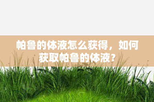 帕鲁的体液怎么获得,如何获取帕鲁的体液? 帕鲁的体液怎么获得,如何获取帕鲁的体液?