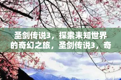圣剑传说3,探索未知世界的奇幻之旅,圣剑传说3,奇幻之旅,探索未知世界 圣剑传说3,探索未知世界的奇幻之旅,圣剑传说3,奇幻之旅,探索未知世界