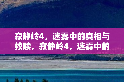 寂静岭4,迷雾中的真相与救赎,寂静岭4,迷雾中的真相与救赎之路 寂静岭4,迷雾中的真相与救赎,寂静岭4,迷雾中的真相与救赎之路