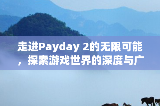 走进Payday 2的无限可能,探索游戏世界的深度与广度,探索Payday 2的无限可能,游戏世界的深度与广度 走进Payday 2的无限可能,探索游戏世界的深度与广度,探索Payday 2的无限可能,游戏世界的深度与广度