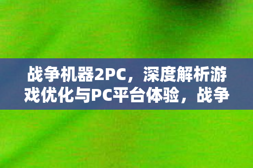 战争机器2PC,深度解析游戏优化与PC平台体验,战争机器2PC版,深度剖析游戏优化与PC平台体验 战争机器2PC,深度解析游戏优化与PC平台体验,战争机器2PC版,深度剖析游戏优化与PC平台体验