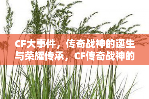 传奇战神的诞生与荣耀传承图片
