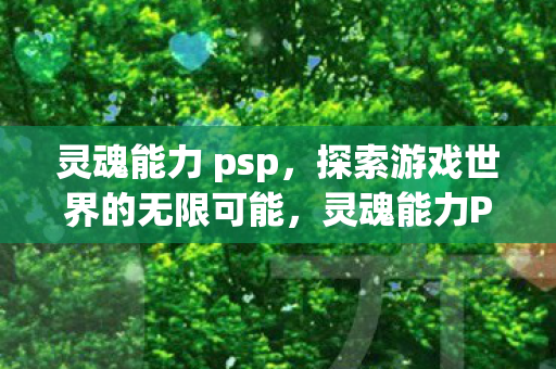 灵魂能力 psp,探索游戏世界的无限可能,灵魂能力PSP版,探索游戏世界的无限可能 灵魂能力 psp,探索游戏世界的无限可能,灵魂能力PSP版,探索游戏世界的无限可能