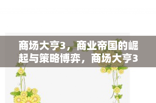 商场大亨3,商业帝国的崛起与策略博弈,商场大亨3,商业帝国崛起与策略博弈 商场大亨3,商业帝国的崛起与策略博弈,商场大亨3,商业帝国崛起与策略博弈