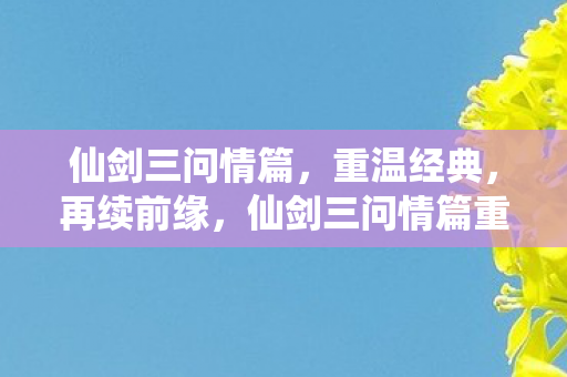 仙剑三问情篇,重温经典,再续前缘,仙剑三问情篇重温经典,再续前缘 仙剑三问情篇,重温经典,再续前缘,仙剑三问情篇重温经典,再续前缘