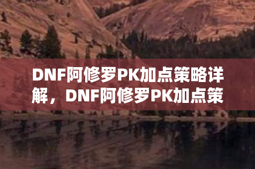 DNF阿修罗PK加点策略详解,DNF阿修罗PK加点策略全解析 DNF阿修罗PK加点策略详解,DNF阿修罗PK加点策略全解析