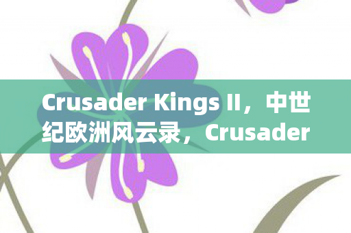 Crusader Kings II,中世纪欧洲风云录,Crusader Kings II,中世纪欧洲风云录 Crusader Kings II,中世纪欧洲风云录,Crusader Kings II,中世纪欧洲风云录