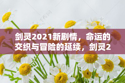 剑灵2021新剧情,命运的交织与冒险的延续,剑灵2021新剧情,命运交织,冒险延续 剑灵2021新剧情,命运的交织与冒险的延续,剑灵2021新剧情,命运交织,冒险延续