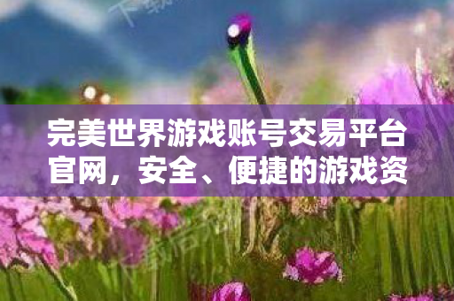 完美世界游戏账号交易平台官网,安全、便捷的游戏资产交易新选择,完美世界游戏账号交易平台,安全便捷,游戏资产交易新选择 完美世界游戏账号交易平台官网,安全、便捷的游戏资产交易新选择,完美世界游戏账号交易平台,安全便捷,游戏资产交易新选择