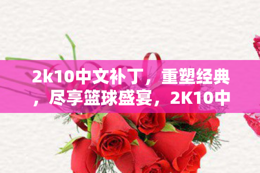 2k10中文补丁,重塑经典,尽享篮球盛宴,2K10中文补丁,重塑经典篮球盛宴 2k10中文补丁,重塑经典,尽享篮球盛宴,2K10中文补丁,重塑经典篮球盛宴