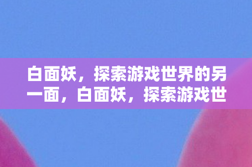 白面妖,探索游戏世界的另一面,白面妖,探索游戏世界的另一面 白面妖,探索游戏世界的另一面,白面妖,探索游戏世界的另一面