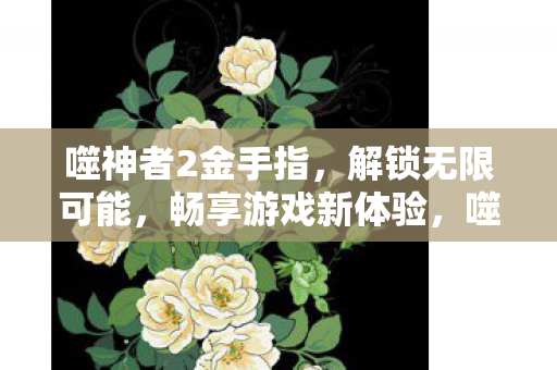 噬神者2金手指,解锁无限可能,畅享游戏新体验,噬神者2金手指解锁,畅享游戏新体验 噬神者2金手指,解锁无限可能,畅享游戏新体验,噬神者2金手指解锁,畅享游戏新体验