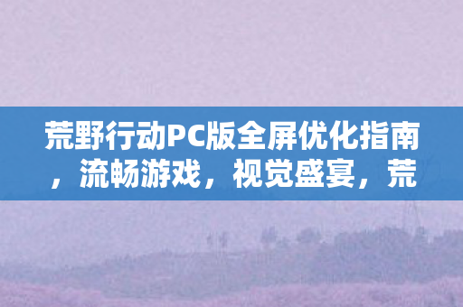 荒野行动PC版全屏优化指南图片