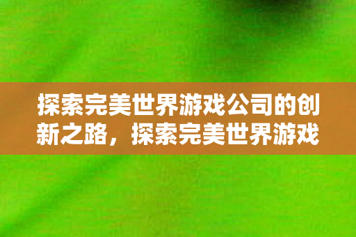 探索完美世界游戏公司的创新之路图片