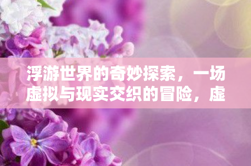 浮游世界的奇妙探索,一场虚拟与现实交织的冒险,虚拟与现实交织的奇妙冒险,探索浮游世界 浮游世界的奇妙探索,一场虚拟与现实交织的冒险,虚拟与现实交织的奇妙冒险,探索浮游世界