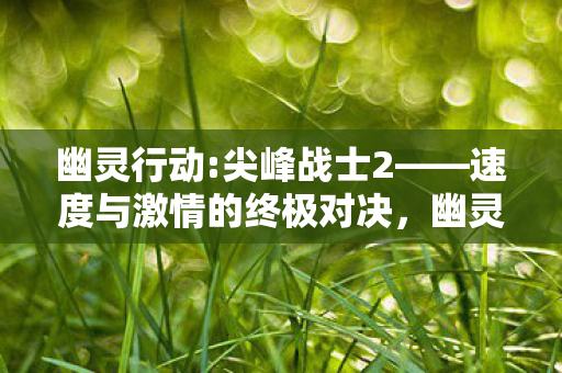尖峰战士2上演速度与激情的终极对决图片