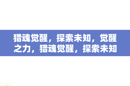 猎魂觉醒,探索未知,觉醒之力,猎魂觉醒,探索未知,觉醒之力 猎魂觉醒,探索未知,觉醒之力,猎魂觉醒,探索未知,觉醒之力