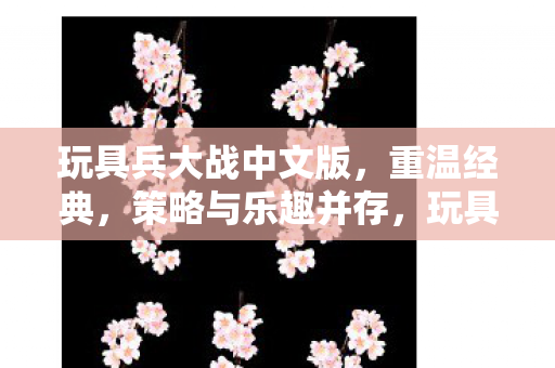 玩具兵大战中文版,重温经典,策略与乐趣并存,玩具兵大战中文版,重温经典,策略与乐趣的完美结合 玩具兵大战中文版,重温经典,策略与乐趣并存,玩具兵大战中文版,重温经典,策略与乐趣的完美结合