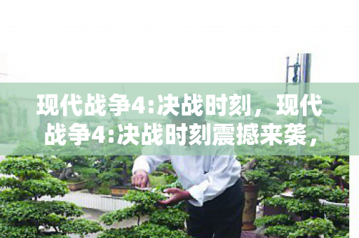 现代战争4:决战时刻,现代战争4:决战时刻震撼来袭,战火再燃! 现代战争4:决战时刻,现代战争4:决战时刻震撼来袭,战火再燃!