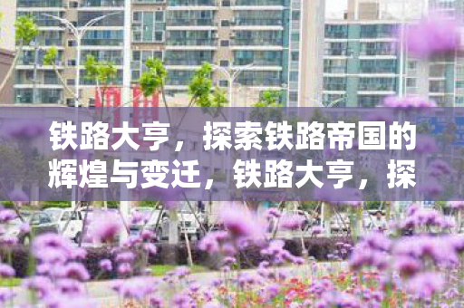 探索铁路帝国的辉煌与变迁图片