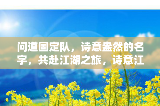 问道固定队,诗意盎然的名字,共赴江湖之旅,诗意江湖,问道固定队共赴诗意之旅 问道固定队,诗意盎然的名字,共赴江湖之旅,诗意江湖,问道固定队共赴诗意之旅