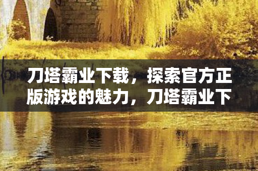 刀塔霸业下载,探索官方正版游戏的魅力,刀塔霸业下载,探索官方正版游戏的魅力 刀塔霸业下载,探索官方正版游戏的魅力,刀塔霸业下载,探索官方正版游戏的魅力