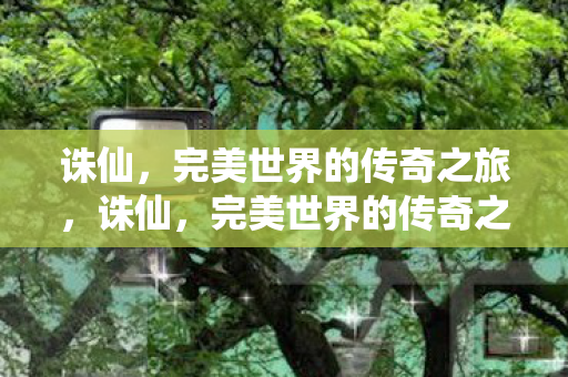 诛仙，完美世界的传奇之旅，诛仙，完美世界的传奇之旅