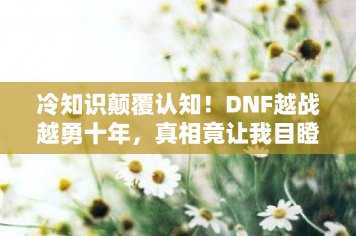 冷知识颠覆认知!DNF越战越勇十年,真相竟让我目瞪口呆 冷知识颠覆认知!DNF越战越勇十年,真相竟让我目瞪口呆