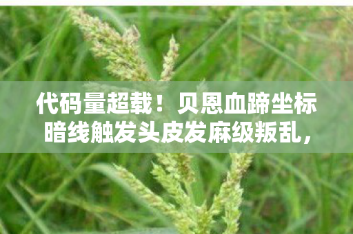 代码量超载！贝恩血蹄坐标暗线触发头皮发麻级叛乱，2027年数字文明崩塌前夜