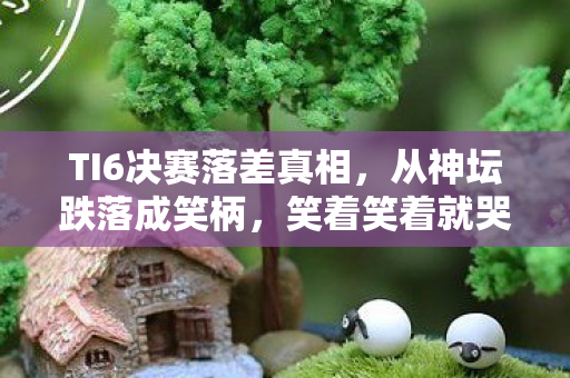 TI6决赛落差真相，从神坛跌落成笑柄，笑着笑着就哭了