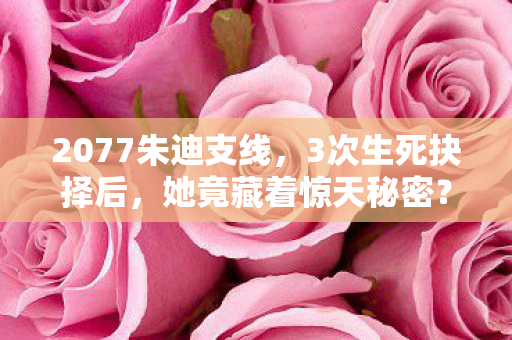2077朱迪支线,3次生死抉择后,她竟藏着惊天秘密? 2077朱迪支线,3次生死抉择后,她竟藏着惊天秘密?