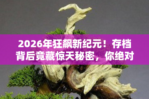 2026年狂飙新纪元!存档背后竟藏惊天秘密,你绝对想不到! 2026年狂飙新纪元!存档背后竟藏惊天秘密,你绝对想不到!