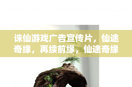 诛仙游戏广告宣传片,仙途奇缘,再续前缘,仙途奇缘,诛仙再续前缘 诛仙游戏广告宣传片,仙途奇缘,再续前缘,仙途奇缘,诛仙再续前缘