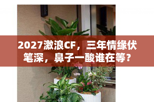 2027激浪CF，三年情缘伏笔深，鼻子一酸谁在等？