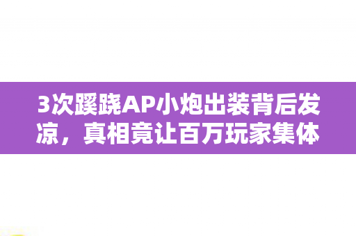 3次蹊跷AP小炮出装背后发凉,真相竟让百万玩家集体沉默! 3次蹊跷AP小炮出装背后发凉,真相竟让百万玩家集体沉默!