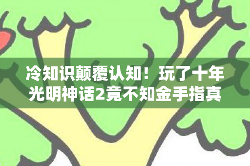 冷知识颠覆认知!玩了十年光明神话2竟不知金手指真相,令人目瞪口呆! 冷知识颠覆认知!玩了十年光明神话2竟不知金手指真相,令人目瞪口呆!