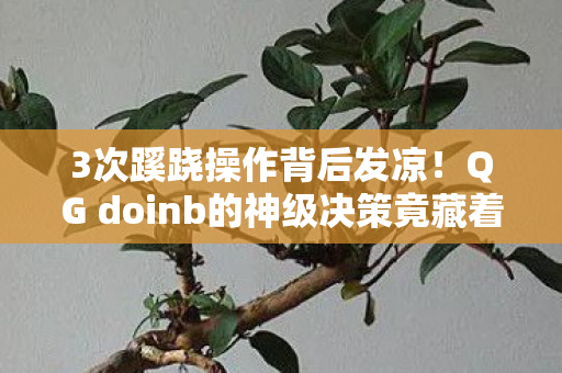 3次蹊跷操作背后发凉！QG doinb的神级决策竟藏着惊天阴谋？