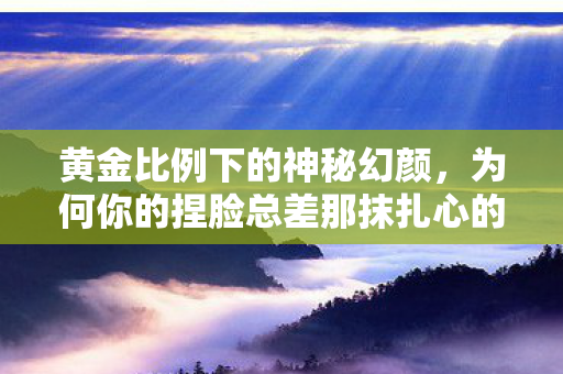 黄金比例下的神秘幻颜,为何你的捏脸总差那抹扎心的灵魂? 黄金比例下的神秘幻颜,为何你的捏脸总差那抹扎心的灵魂?