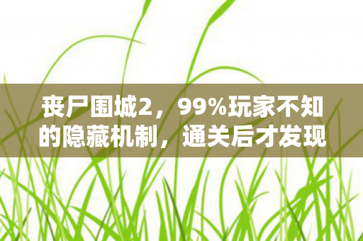 丧尸围城2,99%玩家不知的隐藏机制,通关后才发现自己竟是菜鸟! 丧尸围城2,99%玩家不知的隐藏机制,通关后才发现自己竟是菜鸟!