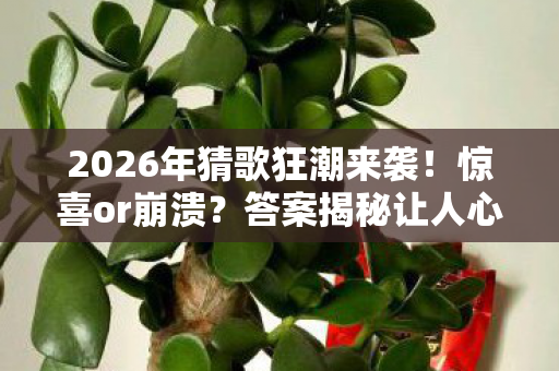 2026年猜歌狂潮来袭!惊喜or崩溃?答案揭秘让人心跳加速! 2026年猜歌狂潮来袭!惊喜or崩溃?答案揭秘让人心跳加速!