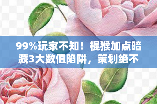 99%玩家不知!棍猴加点暗藏3大数值陷阱,策划绝不会说的概率真相 99%玩家不知!棍猴加点暗藏3大数值陷阱,策划绝不会说的概率真相