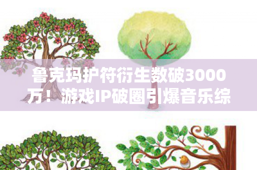 鲁克玛护符衍生数破3000万!游戏IP破圈引爆音乐综艺与时尚秀场 鲁克玛护符衍生数破3000万!游戏IP破圈引爆音乐综艺与时尚秀场