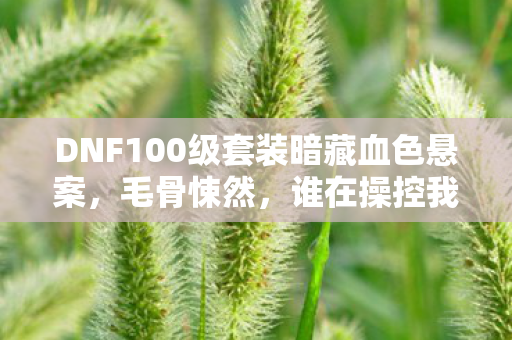 DNF100级套装暗藏血色悬案,毛骨悚然,谁在操控我的杀戮? DNF100级套装暗藏血色悬案,毛骨悚然,谁在操控我的杀戮?