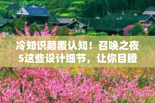 冷知识颠覆认知!召唤之夜5这些设计细节,让你目瞪口呆! 冷知识颠覆认知!召唤之夜5这些设计细节,让你目瞪口呆!