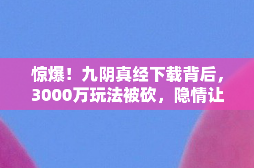 惊爆!九阴真经下载背后,3000万玩法被砍,隐情让人吓一跳! 惊爆!九阴真经下载背后,3000万玩法被砍,隐情让人吓一跳!