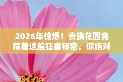 2026年惊爆!贵族花园竟藏着这般狂喜秘密,你绝对想不到! 2026年惊爆!贵族花园竟藏着这般狂喜秘密,你绝对想不到!