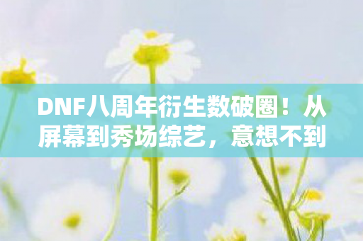 DNF八周年衍生数破圈!从屏幕到秀场综艺,意想不到跨界杀疯了! DNF八周年衍生数破圈!从屏幕到秀场综艺,意想不到跨界杀疯了!