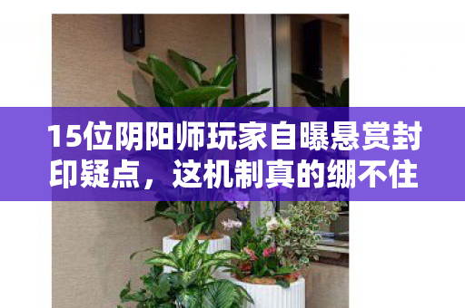 15位阴阳师玩家自曝悬赏封印疑点,这机制真的绷不住了! 15位阴阳师玩家自曝悬赏封印疑点,这机制真的绷不住了!