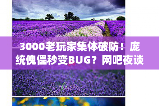 3000老玩家集体破防!庞统傀儡秒变BUG?网吧夜谈笑到绷不住 3000老玩家集体破防!庞统傀儡秒变BUG?网吧夜谈笑到绷不住